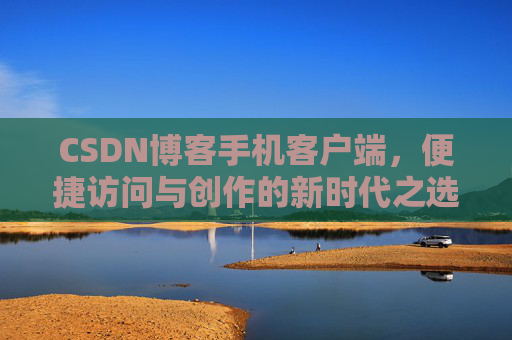 CSDN博客手机客户端，便捷访问与创作的新时代之选