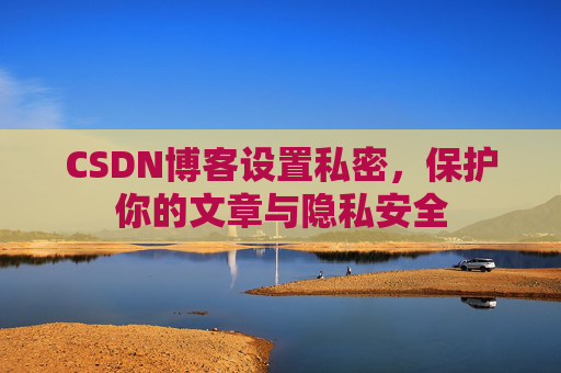 CSDN博客设置私密，保护你的文章与隐私安全